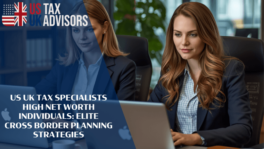 US UK Tax Specialists High Net Worth Individuals: Elite Cross Border Planning Strategies